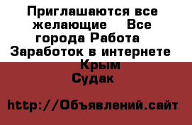 Приглашаются все желающие! - Все города Работа » Заработок в интернете   . Крым,Судак